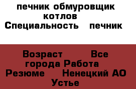 печник обмуровщик котлов  › Специальность ­ печник  › Возраст ­ 55 - Все города Работа » Резюме   . Ненецкий АО,Устье д.